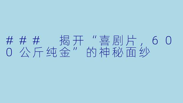 ### 揭开“喜剧片，600公斤纯金”的神秘面纱