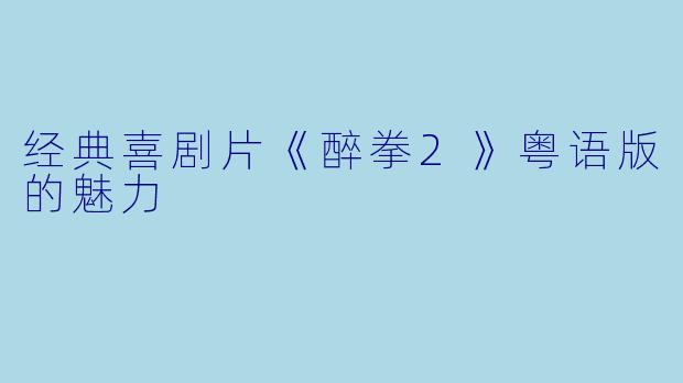 经典喜剧片《醉拳2》粤语版的魅力