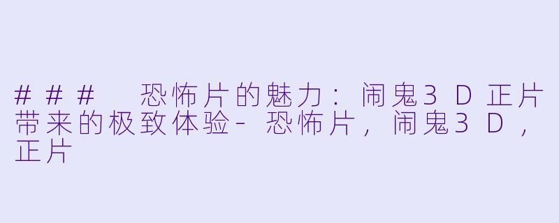 ### 恐怖片的魅力：闹鬼3D正片带来的极致体验-恐怖片，闹鬼3D，正片