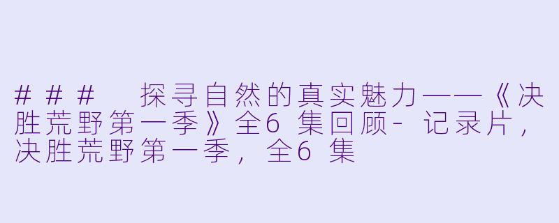 ### 探寻自然的真实魅力——《决胜荒野第一季》全6集回顾-记录片，决胜荒野第一季，全6集