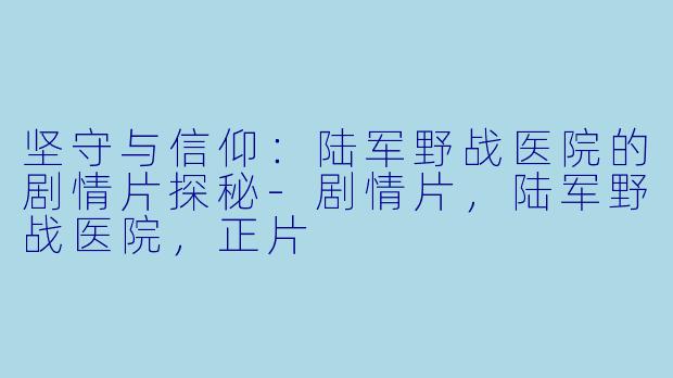 坚守与信仰：陆军野战医院的剧情片探秘-剧情片，陆军野战医院，正片