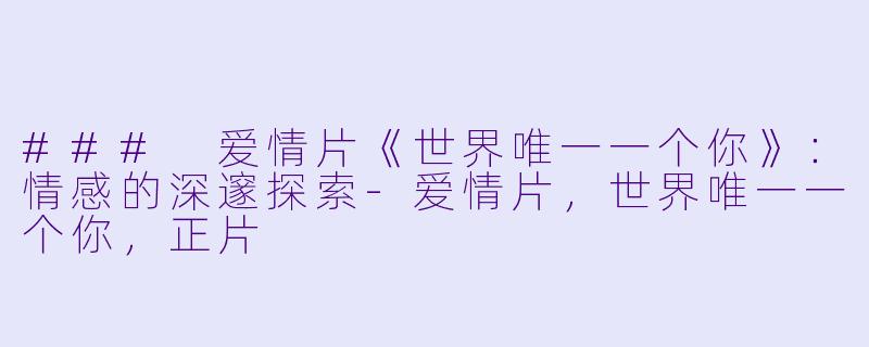 ### 爱情片《世界唯一一个你》：情感的深邃探索-爱情片，世界唯一一个你，正片
