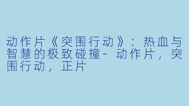 动作片《突围行动》：热血与智慧的极致碰撞-动作片，突围行动，正片