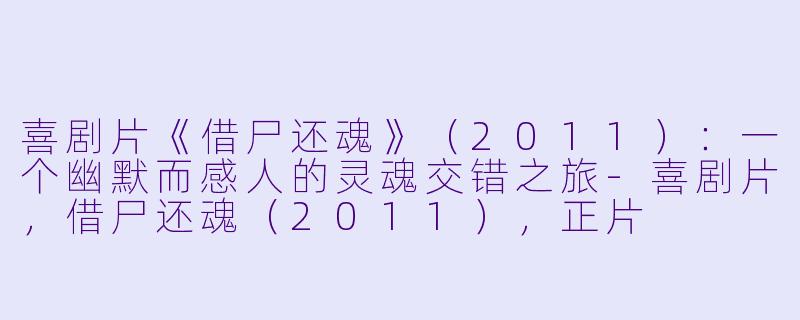 喜剧片《借尸还魂》（2011）：一个幽默而感人的灵魂交错之旅-喜剧片，借尸还魂（2011），正片