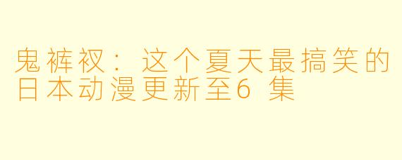鬼裤衩：这个夏天最搞笑的日本动漫更新至6集