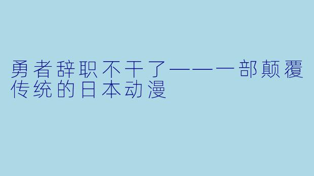 勇者辞职不干了——一部颠覆传统的日本动漫