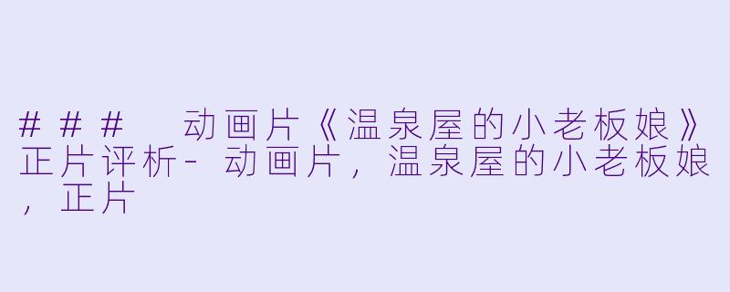 ### 动画片《温泉屋的小老板娘》正片评析-动画片，温泉屋的小老板娘，正片