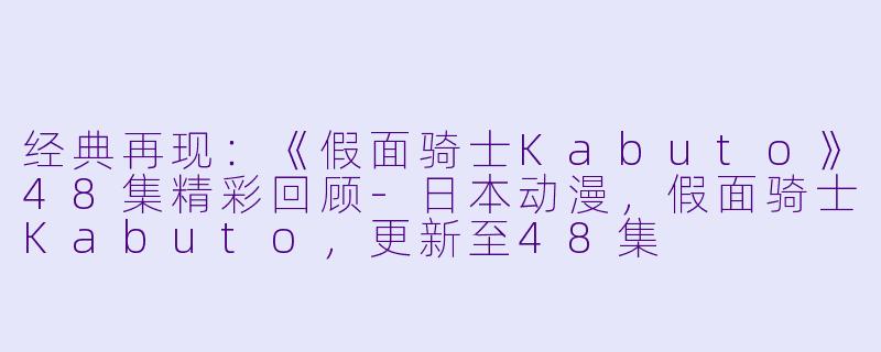 经典再现：《假面骑士Kabuto》48集精彩回顾-日本动漫，假面骑士Kabuto，更新至48集