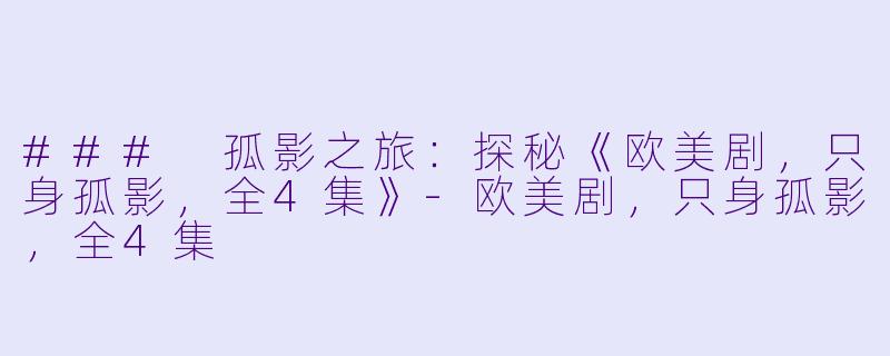 ### 孤影之旅：探秘《欧美剧，只身孤影，全4集》-欧美剧，只身孤影，全4集