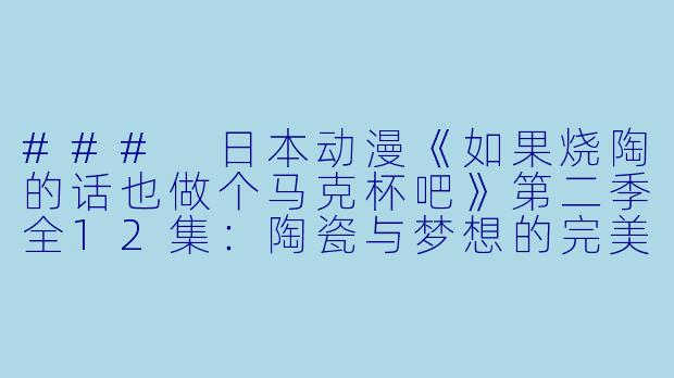 ### 日本动漫《如果烧陶的话也做个马克杯吧》第二季全12集：陶瓷与梦想的完美结合