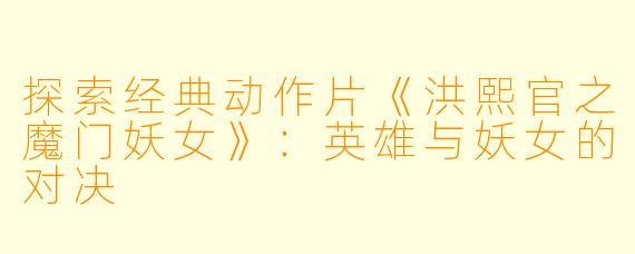 探索经典动作片《洪熙官之魔门妖女》：英雄与妖女的对决