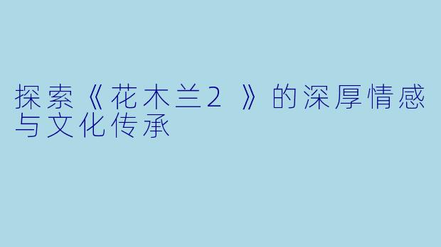 探索《花木兰2》的深厚情感与文化传承