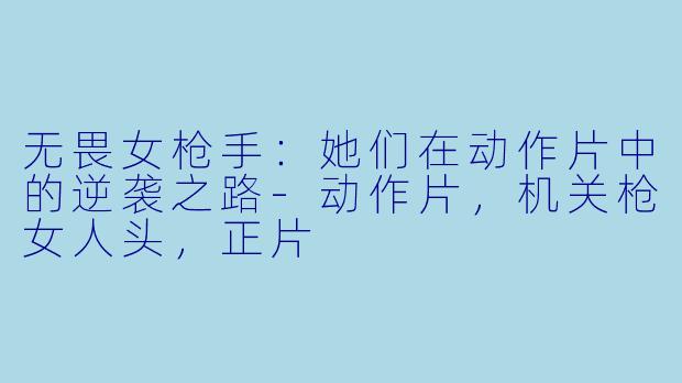 无畏女枪手：她们在动作片中的逆袭之路-动作片，机关枪女人头，正片