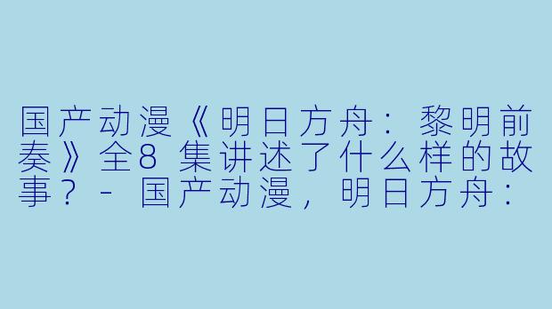 国产动漫《明日方舟:黎明前奏》全8集讲述了什么样的故事?
