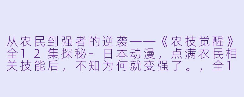 从农民到强者的逆袭——《农技觉醒》全12集探秘-日本动漫，点满农民相关技能后，不知为何就变强了。，全12集