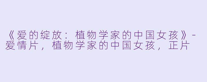 《爱的绽放：植物学家的中国女孩》-爱情片，植物学家的中国女孩，正片