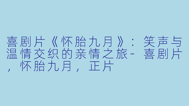 喜剧片《怀胎九月》：笑声与温情交织的亲情之旅-喜剧片，怀胎九月，正片