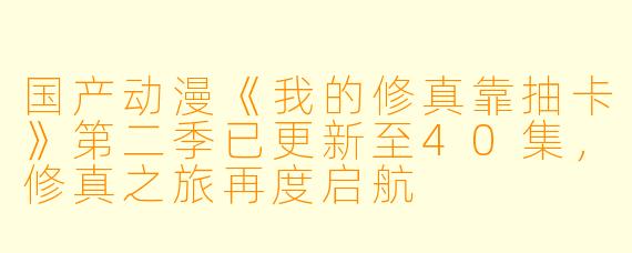 国产动漫《我的修真靠抽卡》第二季已更新至40集，修真之旅再度启航