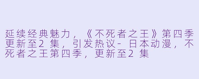 延续经典魅力，《不死者之王》第四季更新至2集，引发热议-日本动漫，不死者之王第四季，更新至2集