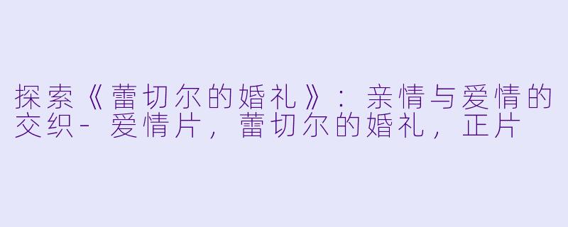 探索《蕾切尔的婚礼》：亲情与爱情的交织-爱情片，蕾切尔的婚礼，正片