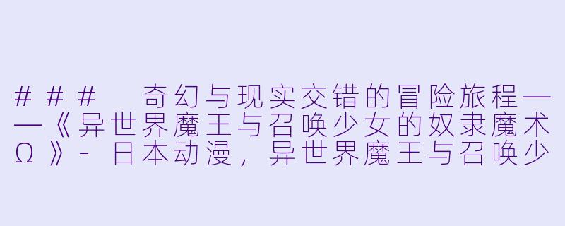 ### 奇幻与现实交错的冒险旅程——《异世界魔王与召唤少女的奴隶魔术Ω》-日本动漫，异世界魔王与召唤少女的奴隶魔术Ω，全10集