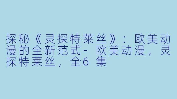 探秘《灵探特莱丝》：欧美动漫的全新范式-欧美动漫，灵探特莱丝，全6集
