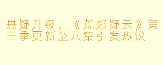 悬疑升级，《荒郊疑云》第三季更新至八集引发热议