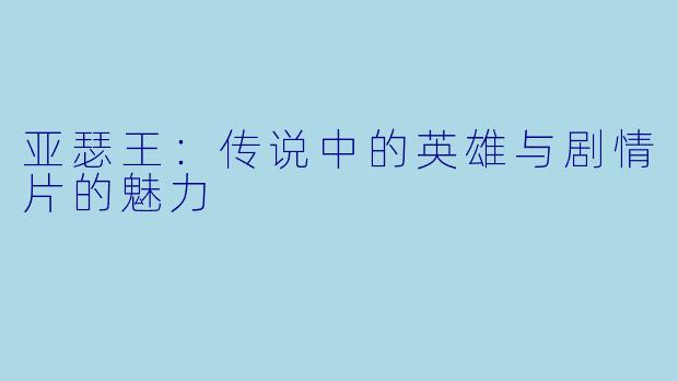 亚瑟王：传说中的英雄与剧情片的魅力