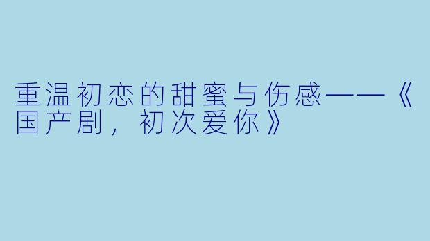 重温初恋的甜蜜与伤感——《国产剧，初次爱你》