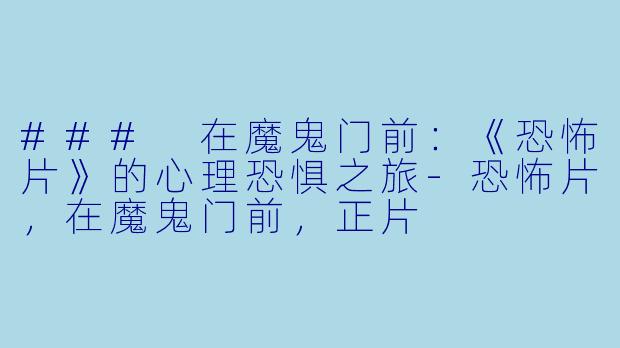 ### 在魔鬼门前：《恐怖片》的心理恐惧之旅-恐怖片，在魔鬼门前，正片