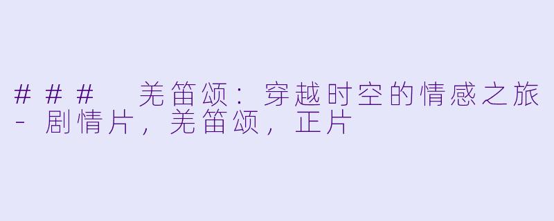 ### 羌笛颂：穿越时空的情感之旅-剧情片，羌笛颂，正片