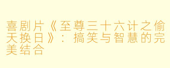 喜剧片《至尊三十六计之偷天换日》:搞笑与智慧的完美结合