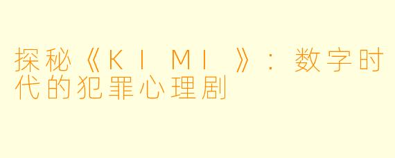 探秘《KIMI》：数字时代的犯罪心理剧