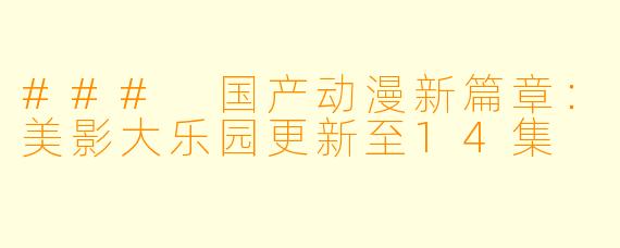 ### 国产动漫新篇章：美影大乐园更新至14集