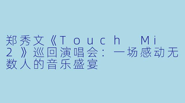 郑秀文《Touch Mi 2》巡回演唱会:一场感动无数人的音乐盛宴