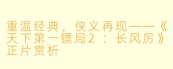 重温经典，侠义再现——《天下第一镖局2：长风厉》正片赏析