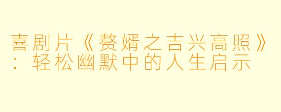 喜剧片《赘婿之吉兴高照》：轻松幽默中的人生启示