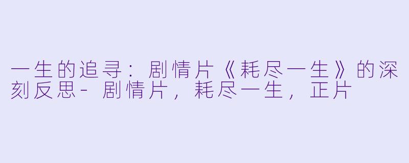 一生的追寻：剧情片《耗尽一生》的深刻反思-剧情片，耗尽一生，正片
