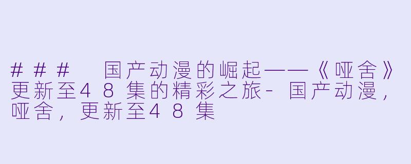 ### 国产动漫的崛起——《哑舍》更新至48集的精彩之旅-国产动漫，哑舍，更新至48集
