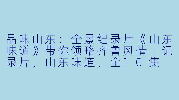 品味山东：全景纪录片《山东味道》带你领略齐鲁风情-记录片，山东味道，全10集