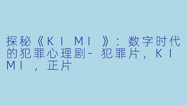 探秘《KIMI》：数字时代的犯罪心理剧-犯罪片，KIMI，正片