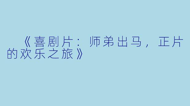  《喜剧片：师弟出马，正片的欢乐之旅》