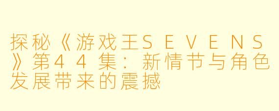 探秘《游戏王SEVENS》第44集:新情节与角色发展带来的震撼