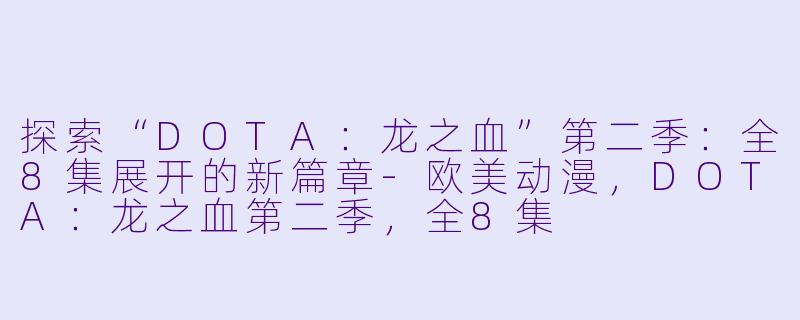 探索“DOTA：龙之血”第二季：全8集展开的新篇章-欧美动漫，DOTA：龙之血第二季，全8集