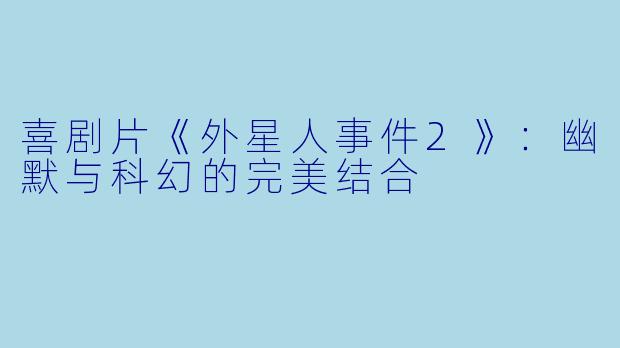 喜剧片《外星人事件2》：幽默与科幻的完美结合