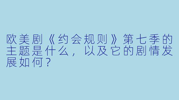 欧美剧《约会规则》第七季的主题是什么,以及它的剧情发展如何?