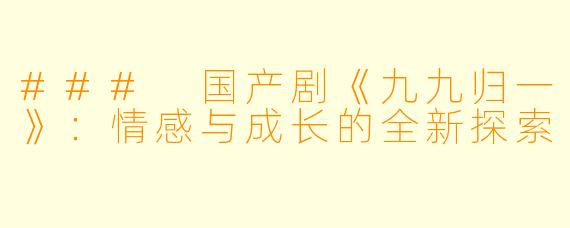 ### 国产剧《九九归一》:情感与成长的全新探索