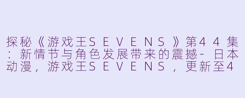 探秘《游戏王SEVENS》第44集：新情节与角色发展带来的震撼-日本动漫，游戏王SEVENS，更新至44集