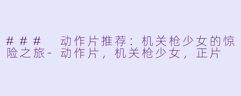 ### 动作片推荐：机关枪少女的惊险之旅-动作片，机关枪少女，正片