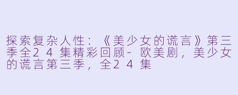 探索复杂人性：《美少女的谎言》第三季全24集精彩回顾-欧美剧，美少女的谎言第三季，全24集